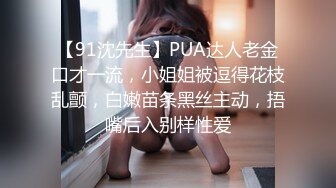 【91沈先生】PUA达人老金口才一流，小姐姐被逗得花枝乱颤，白嫩苗条黑丝主动，捂嘴后入别样性爱