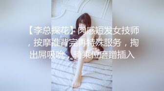 【李总探花】肉感短发女技师，按摩推背完再特殊服务，掏出屌吸吮，骑乘位磨蹭插入