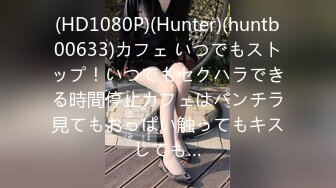 (HD1080P)(Hunter)(huntb00633)カフェ いつでもストップ！いつでもセクハラできる時間停止カフェはパンチラ見てもおっぱい触ってもキスしても…