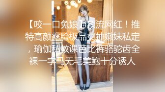 【咬一口兔娘】顶流网红！推特高颜露脸极品女神嫩妹私定，瑜伽私教课芭比裤骆驼齿全裸一字马无毛美鲍十分诱人