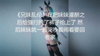 《兄妹乱伦》在把妹妹灌醉之后给强行脱了裤子给上了 然后妹妹就一直哭吵着闹着要回老家