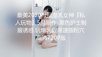 最美2020极品爆乳女神『私人玩物』5月新作-黑色护士制服诱惑 玩爆乳假屌速插粉穴高清720P版