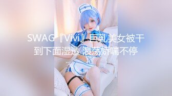 SWAG『Vivi』巨乳美女被干到下面湿透 浪荡娇喘不停