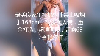 最美良家午托机构【禁止吸烟】168cm，32岁美人妻，重金打造，超清画质，舌吻69，香艳佳作