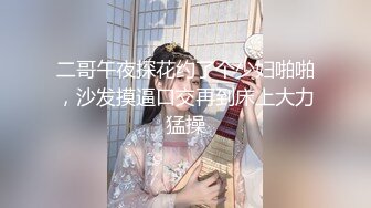 二哥午夜探花约了个少妇啪啪，沙发摸逼口交再到床上大力猛操