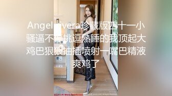 Angel rivera珍藏版四十一小骚逼不停挑逗熟睡的我顶起大鸡巴狠狠抽插喷射一嘴巴精液爽鸡了