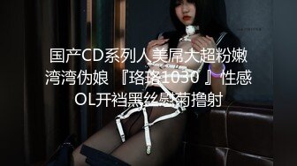 国产CD系列人美屌大超粉嫩湾湾伪娘 『珞珞1030 』性感OL开裆黑丝慰菊撸射