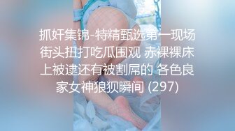 抓奸集锦-特精甄选第一现场街头扭打吃瓜围观 赤裸裸床上被逮还有被割屌的 各色良家女神狼狈瞬间 (297)