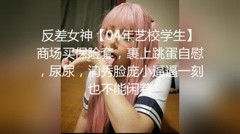 反差女神【04年艺校学生】商场买保险套，裹上跳蛋自慰，尿尿，清秀脸庞小逼逼一刻也不能闲着