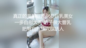 真正的童顏巨乳36D巨乳美女一多自慰大秀 奶子很大豐乳肥臀自慰插穴很誘人