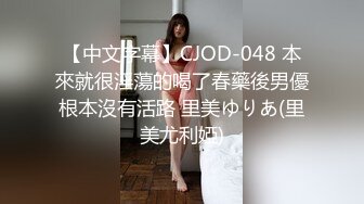 【中文字幕】CJOD-048 本來就很淫蕩的喝了春藥後男優根本沒有活路 里美ゆりあ(里美尤利婭)