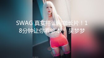 SWAG 真实搭讪网咖长片！18分钟让你看够本！ 吴梦梦