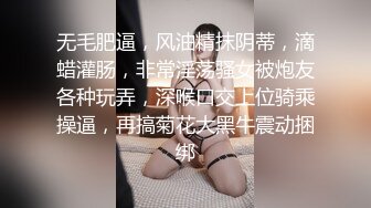 无毛肥逼，风油精抹阴蒂，滴蜡灌肠，非常淫荡骚女被炮友各种玩弄，深喉口交上位骑乘操逼，再搞菊花大黑牛震动捆绑