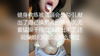 健身教练被骚逼会员勾引,献出了自己操男人的第一次,无套猛操干得白沫都出来了,还说操娘们时都没那么爽过