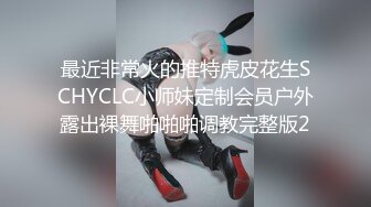 最近非常火的推特虎皮花生SCHYCLC小师妹定制会员户外露出裸舞啪啪啪调教完整版2