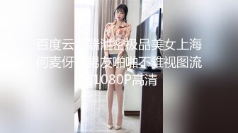 百度云高端泄密极品美女上海何麦伢与男友啪啪不雅视图流出1080P高清