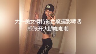 大一美女模特被色魔摄影师诱惑张开大腿啪啪啪