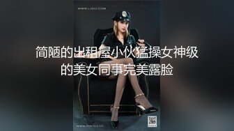 简陋的出租屋小伙猛操女神级的美女同事完美露脸