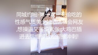 同城约啪-第一次出来偷吃的性感气质美少妇酒店私会网友,想操逼又害怕紧张,大鸡巴插进去后慢慢放松迎接冲刺!