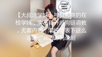 【大叔淦学妹】神似郑爽的在校学妹，实在哥乔总狗链调教，无套内射，清纯外表下这么淫荡，高清源码录制