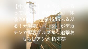 【中文字幕】「もうイッてるってばぁ！」絶顶245回！体液2000cc！痉挛4545ぶるぶる！元温泉レポーターがデカチンで爆乳ブルブル！追撃おもらしアクメ 桥本葵