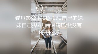 猫爪影像 MSD-172自己的妹妹自己操-再画假鸡巴也没有哥哥的好