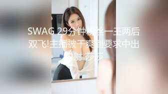 SWAG 29分钟粉丝一王两后双飞!主播被干爽到要求中出内射 莎莎