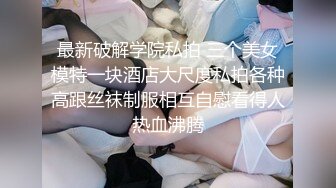 最新破解学院私拍 三个美女模特一块酒店大尺度私拍各种高跟丝袜制服相互自慰看得人热血沸腾