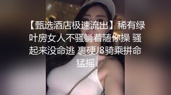 【甄选酒店极速流出】稀有绿叶房女人不骚躺着随你操 骚起来没命逃 裹硬J8骑乘拼命猛摇