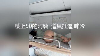 楼上50的阿姨  道具插逼 呻吟