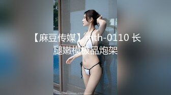 【麻豆传媒】mth-0110 长腿嫩模极品炮架