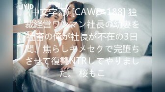 (中文字幕) [CAWD-188] 独裁経営ワンマン社長の幼妻を社畜の俺が社長が不在の3日間、焦らしキメセクで完堕ちさせて復讐NTRしてやりました。 桜もこ