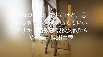 [PRED-267] 先生だけど、思いっきりハメ潮吹いてもいいですか？超敏感 現役女教師AV出演。 滝川由季