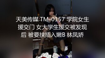 天美传媒 TM-0157 学院女生援交门 女大学生援交被发现后 被要挟插入嫩B 林凤娇