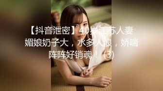 【抖音泄密】40岁江苏人妻 媚娘奶子大，水多人浪，娇喘阵阵好销魂！ (3)