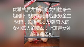 优雅气质尤物御姐女神性感空姐刚下飞机就到酒店服务金主爸爸，顶级气质尤物 穷人的女神富人的精盆，上班是女神下班是母狗