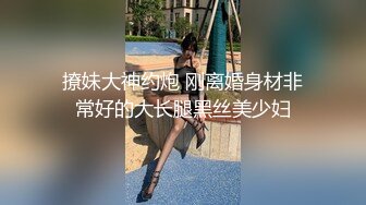 撩妹大神约炮 刚离婚身材非常好的大长腿黑丝美少妇