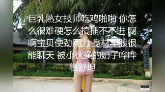 巨乳熟女技师吃鸡啪啪 你怎么很难硬怎么搞插不不进 啊啊宝贝使劲用力 身材丰腴很能聊天 被小伙操的奶子哗哗很舒坦