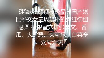 《稀缺资源硬核极品》国产堪比拳交女王周晓琳的疯狂御姐 瑟柔 极限蜜穴扩张拳交、香瓜、大雪碧、大可乐、白菜塞穴屌炸天