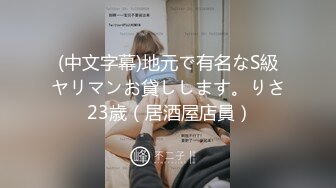 (中文字幕)地元で有名なS級ヤリマンお貸しします。りさ 23歳（居酒屋店員）