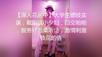 【深入花丛中】大学生嫖妓实录，戴眼镜小少妇，口交啪啪，服务好温柔听话，激情刺激钱花的值