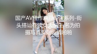 国产AV佳作麻豆导演系列-街头搭讪在读女大学生 名为拍摄写真实则纵情啪啪