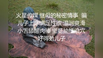 火星传媒 继母的秘密情事  骗儿子上床满足性欲 温润爽滑小舌舔醒肉棒 坚挺抽插浪穴好得劲儿子