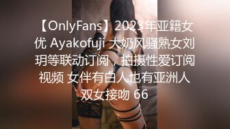 【OnlyFans】2023年亚籍女优 Ayakofuji 大奶风骚熟女刘玥等联动订阅，拍摄性爱订阅视频 女伴有白人也有亚洲人双女接吻 66