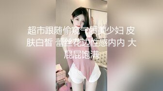 超市跟随偷窥气质美少妇 皮肤白皙 蕾丝花边性感内内 大屁屁饱满