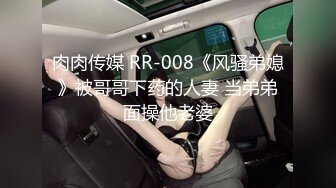 肉肉传媒 RR-008《风骚弟媳》被哥哥下药的人妻 当弟弟面操他老婆