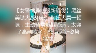 【女警情趣制服新骚货】黑丝美腿大战炮友，掏出大屌一顿嗦，主动骑乘爆插骚逼，太爽了高潮喷水，69互舔新姿势猛操