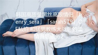 韩国高质量黑丝高跟情侣「henry_sera」「sarah579」OF私拍 和猛男教练大战后的柔情善后服务2