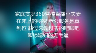 家庭实况360监控直播小夫妻在床上的秘密 老公服务是真到位 翻过来调过去的吧唧吧唧舔媳妇的无毛逼