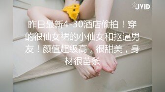 昨日最新4-30酒店偷拍！穿的很仙女裙的小仙女和抠逼男友！颜值超级高，很甜美，身材很苗条